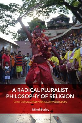 A Radical Pluralist Philosophy of Religion: Cross-Cultural, Multireligious, Interdisciplinary by Mikel Burley