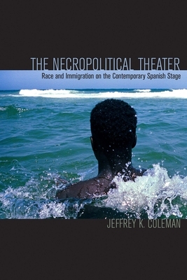 The Necropolitical Theater: Race and Immigration on the Contemporary Spanish Stage by Jeffrey K. Coleman