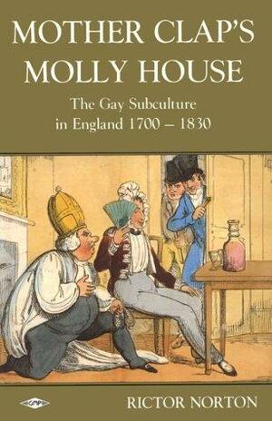 Mother Clap's Molly House: The Gay Subculture in England, 1700-1830 by Rictor Norton