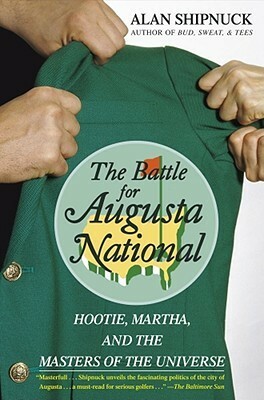 The Battle for Augusta National: Hootie, Martha, and the Masters of the Universe by Alan Shipnuck