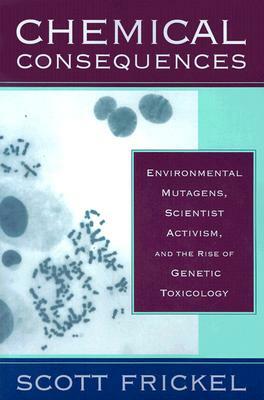 Chemical Consequences: Environmental Mutagens, Scientist Activism, and the Rise of Genetic Toxicology by Scott Frickel