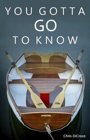 You Gotta Go To Know: How One Couple Sold Everything to Live on a Sailboat in Pursuit of Freedom, Happiness and Adventure by Chris DiCroce, Chris DiCroce, Andrew Arnold