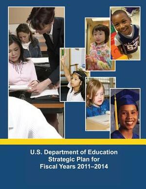 U.S. Department of Education Strategic Plan for Fiscal Years 2011-2014 by U. S. Department of Education