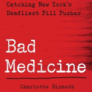 Bad Medicine: Catching New York's Deadliest Pill Pusher by Charlotte Bismuth
