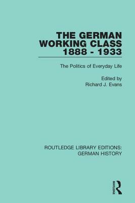 The German Working Class 1888 - 1933: The Politics of Everyday Life by 