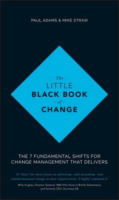 The Little Black Book of Change: The 7 Fundamental Shifts for Change Management That Delivers by Mike Straw, Paul Adams