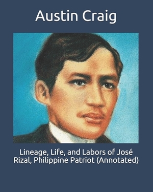 Lineage, Life, and Labors of José Rizal, Philippine Patriot (Annotated) by Austin Craig