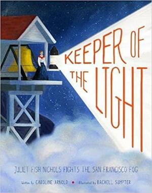 Keeper of the Light: Juliet Fish Nichols Fights the San Francisco Fog by Caroline Arnold, Rachell Sumpter