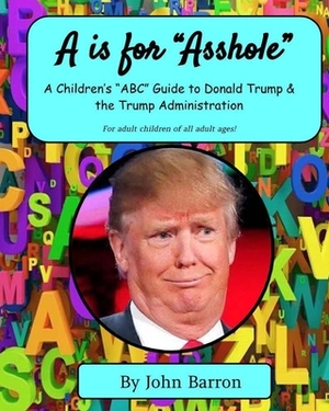 "A is for Asshole": A Children's "ABC" Guide to Donald Trump & the Trump Administration by John Barron