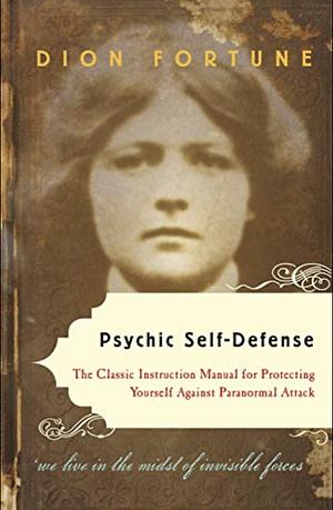 Psychic Self-Defense: The Classic Instruction Manual for Protecting Yourself Against Paranormal Attack by Dion Fortune