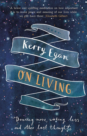 On Living: Dancing More, Working Less and Other Last Thoughts by Kerry Egan