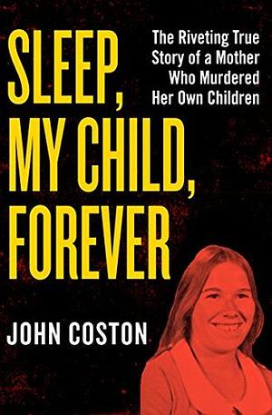 Sleep, My Child, Forever: The Riveting True Story of a Mother Who Murdered Her Own Children by John Coston