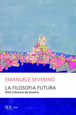 La filosofia futura: Oltre il dominio del divenire by Emanuele Severino