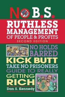 No B.S. Ruthless Management of People and Profits: No Holds Barred, Kick Butt, Take-No-Prisoners Guide to Really Getting Rich by Dan S. Kennedy