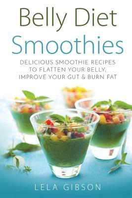 Belly Diet Smoothies: Delicious Smoothie Recipes To Flatten Your Belly, Improve Your Gut & Burn Fat by Lela Gibson