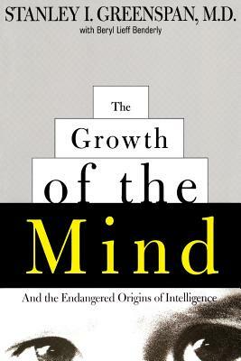The Growth of the Mind: And the Endangered Origins of Intelligence by Stanley I. Greenspan, Beryl Lieff Benderly
