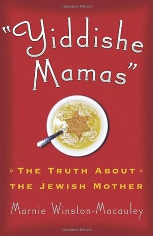 Yiddishe Mamas: The Truth About the Jewish Mother by Marnie Winston-Macauley