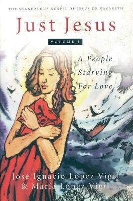 Just Jesus Volume I, Volume 1: A People Starving for Love by Jose Ignacio Lopez Vigil, Maria Lopez Vigil