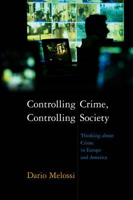 Controlling Crime, Controlling Society: Thinking about Crime in Europe and America by Dario Melossi