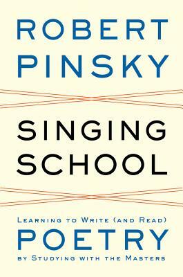 Singing School: Learning to Write (and Read) Poetry by Studying with the Masters by Robert Pinsky