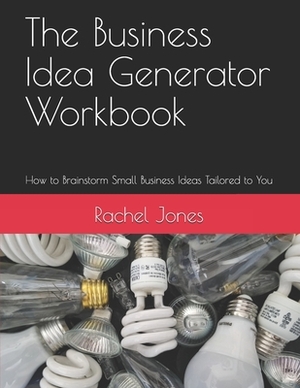 The Business Idea Generator Workbook: How to Brainstorm Small Business Ideas Tailored to You by Rachel Jones