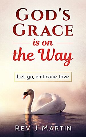 God's Grace Is On The Way: Let go, embrace love by J. Martin