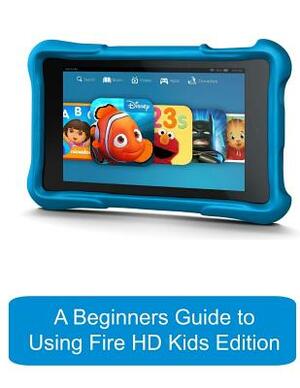 A Beginners Guide to Using Kindle Fire HD Kids Edition: A Fire HD Kids Edition Guide for Parents by Gadchick, Katie Morris