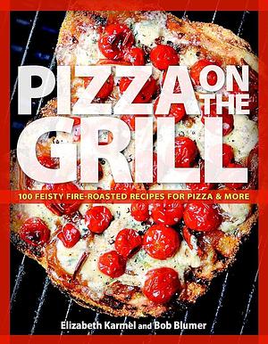 Pizza on the Grill: 100 Feisty Fire-Roasted Recipes For Pizza & More by Elizabeth Karmel, Robert Blumer, Robert Blumer