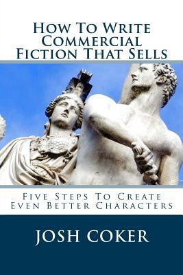 How To Write Commercial Fiction That Sells: Five Steps To Create Even Better Characters by Josh Coker