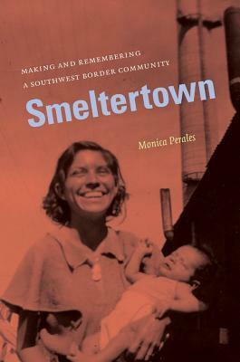 Smeltertown: Making and Remembering a Southwest Border Community by William P. Clements Center for Southwest Studies Staff, Monica Perales