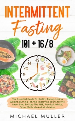 Intermittent Fasting 101 + 16/8: The Essential Guide to Healthy Eating, Losing Weight, Burning Fat and Improving your Lifestyle. Learn Step by Step th by Michael Muller
