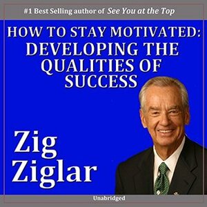 How to Stay Motivated: Developing the Qualities of Success by Zig Ziglar