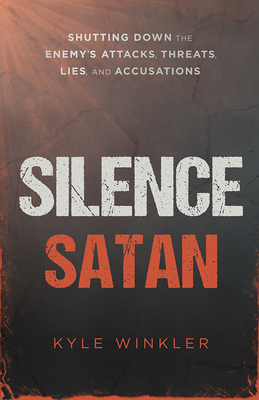 Silence Satan: Shutting Down the Enemy's Attacks, Threats, Lies, and Accusations by Kyle Winkler