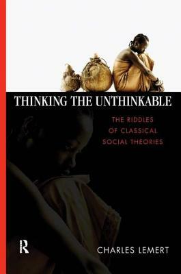 Thinking the Unthinkable: The Riddles of Classical Social Theories by Charles C. Lemert