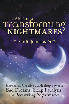 The Art of Transforming Nightmares: Harness the Creative and Healing Power of Bad Dreams, Sleep Paralysis, and Recurring Nightmares by Clare R. Johnson