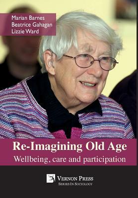 Re-Imagining Old Age: Wellbeing, Care and Participation by Lizzie Ward, Beatrice Gahagan, Marian Barnes