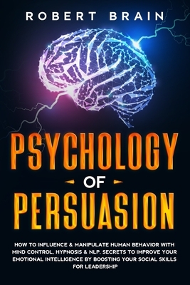 Psychology Of Persuasion: How To Influence & Manipulate Human Behavior With Mind Control, Hypnosis & NLP. Secrets To Improve Your Emotional Inte by Robert Brain