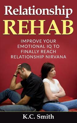 Relationship Rehab: Improve Your Emotional IQ To Finally Reach Relationship Nirvana by K. C. Smith
