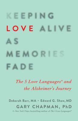 Keeping Love Alive as Memories Fade: The 5 Love Languages and the Alzheimer's Journey by Edward G. Shaw, Deborah Barr, Gary Chapman