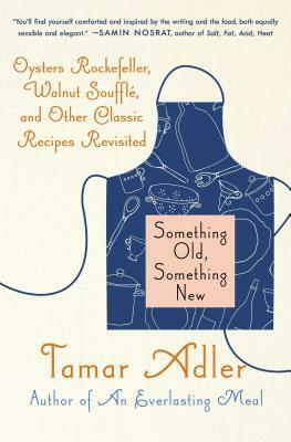 Something Old, Something New: Oysters Rockefeller, Walnut Souffle, and Other Classic Recipes Revisited by Tamar Adler