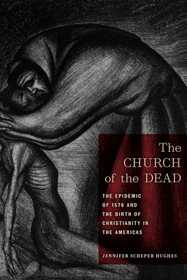 The Church of the Dead: The Epidemic of 1576 and the Birth of Christianity in the Americas by Jennifer Scheper Hughes