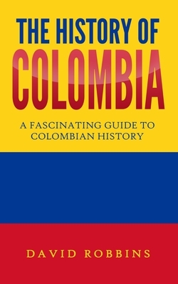 The History of Colombia: A Fascinating Guide to Colombian History by David Robbins