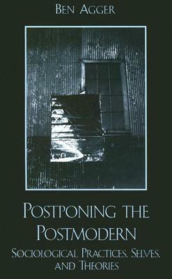 Postponing the Postmodern: Sociological Practices, Selves, and Theories by Ben Agger