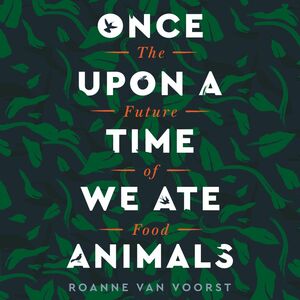 Once Upon a Time We Ate Animals: The Future of Food by Roanne van Voorst