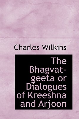 The Bhagvat-Geeta or Dialogues of Kreeshna and Arjoon by Charles Wilkins