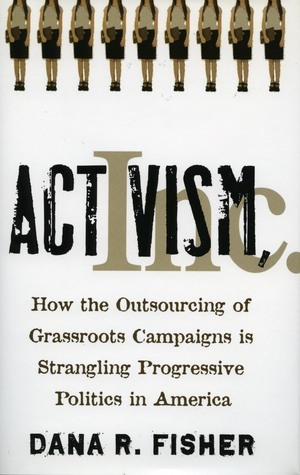 Activism, Inc.: How the Outsourcing of Grassroots Campaigns Is Strangling Progressive Politics in America by Dana R. Fisher