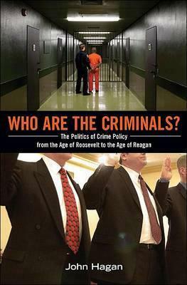 Who Are the Criminals?: The Politics of Crime Policy from the Age of Roosevelt to the Age of Reagan by John Hagan