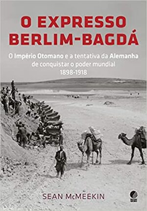 O Expresso Berlim-Bagdá: O Império Otomano e a Tentativa da Alemanha de Conquistar o Poder Mundial, 1898-1918 by Sean McMeekin
