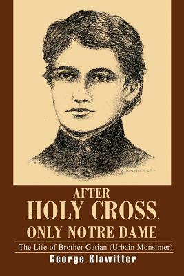 After Holy Cross, Only Notre Dame: The Life of Brother Gatian (Urbain Monsimer) by George Klawitter