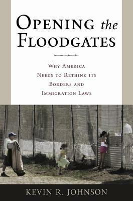 Opening the Floodgates: Why America Needs to Rethink Its Borders and Immigration Laws by Kevin R. Johnson